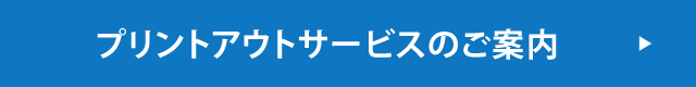 プリントアウトサービスのご案内